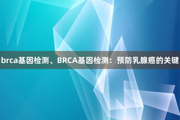 brca基因检测、BRCA基因检测：预防乳腺癌的关键